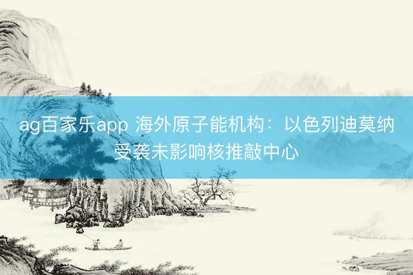ag百家乐app 海外原子能机构：以色列迪莫纳受袭未影响核推敲中心