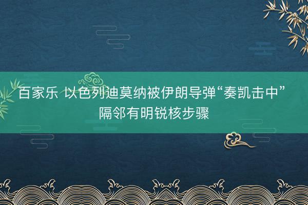 百家乐 以色列迪莫纳被伊朗导弹“奏凯击中” 隔邻有明锐核步骤