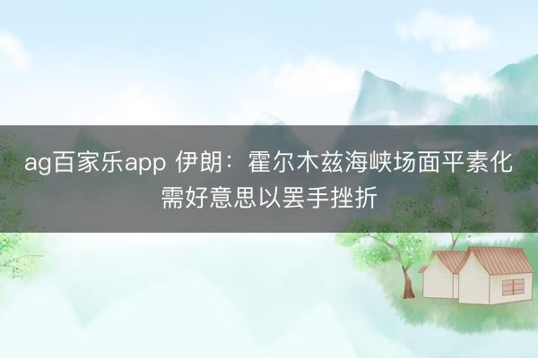 ag百家乐app 伊朗：霍尔木兹海峡场面平素化需好意思以罢手挫折