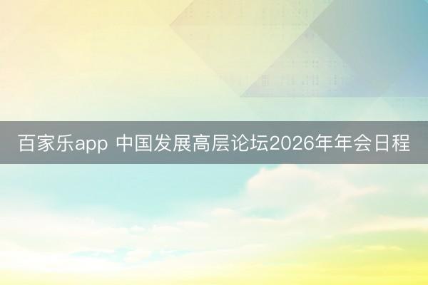 百家乐app 中国发展高层论坛2026年年会日程