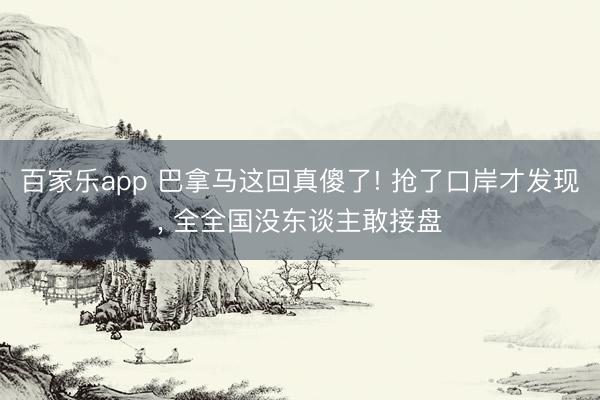 百家乐app 巴拿马这回真傻了! 抢了口岸才发现, 全全国没东谈主敢接盘