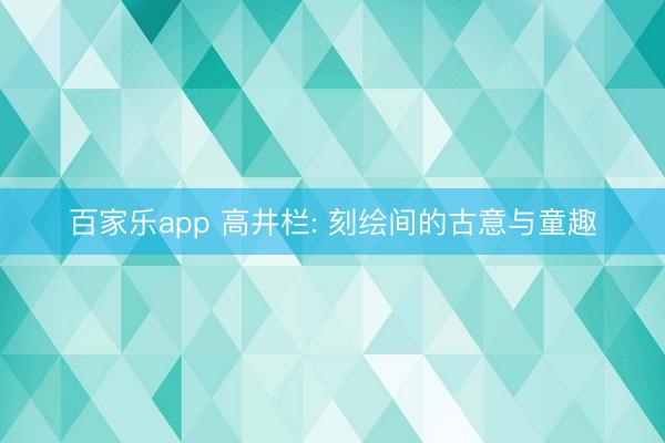 百家乐app 高井栏: 刻绘间的古意与童趣