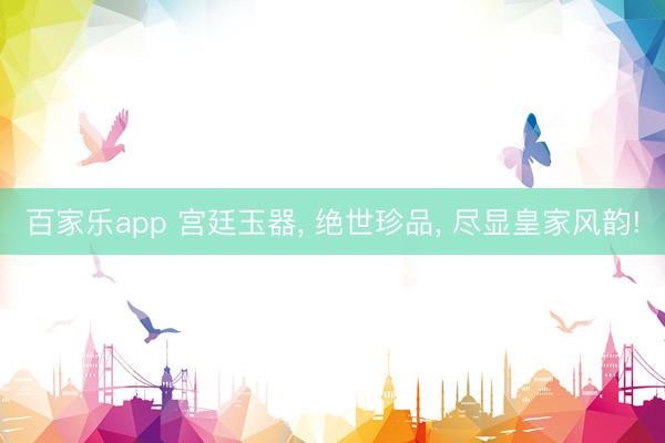 百家乐app 宫廷玉器, 绝世珍品, 尽显皇家风韵!