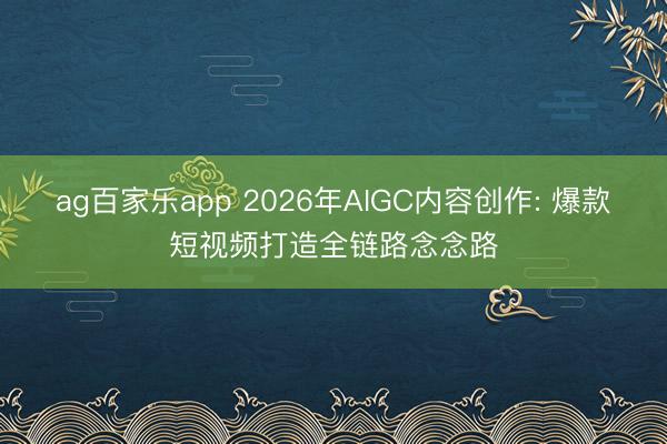 ag百家乐app 2026年AIGC内容创作: 爆款短视频打造全链路念念路