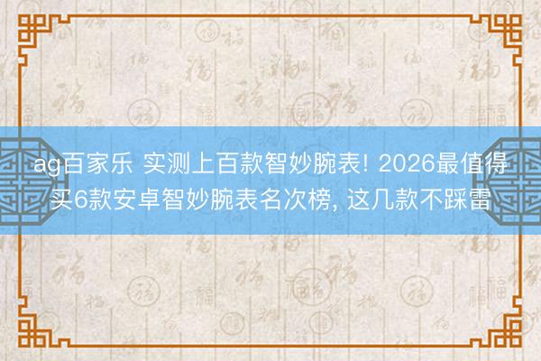 ag百家乐 实测上百款智妙腕表! 2026最值得买6款安卓智妙腕表名次榜, 这几款不踩雷