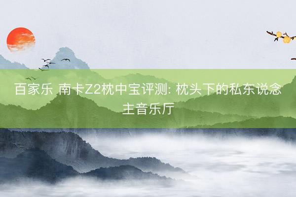 百家乐 南卡Z2枕中宝评测: 枕头下的私东说念主音乐厅