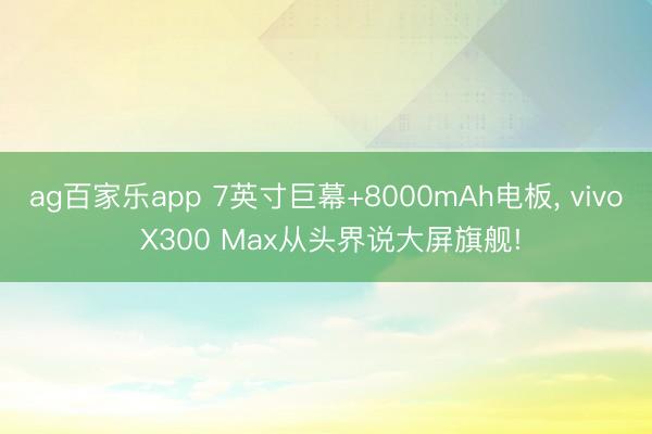 ag百家乐app 7英寸巨幕+8000mAh电板, vivo X300 Max从头界说大屏旗舰!
