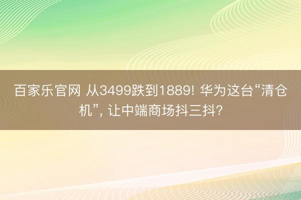 百家乐官网 从3499跌到1889! 华为这台“清仓机”, 让中端商场抖三抖?