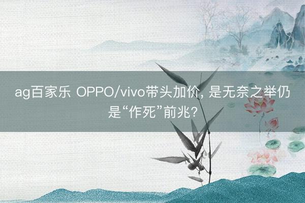 ag百家乐 OPPO/vivo带头加价, 是无奈之举仍是“作死”前兆?