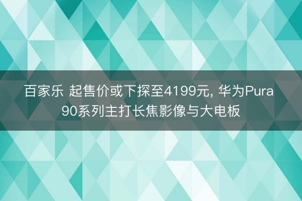 百家乐 起售价或下探至4199元, 华为Pura 90系列主打长焦影像与大电板
