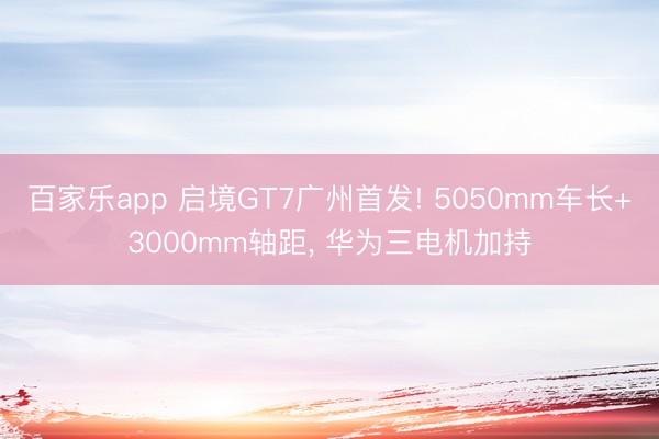 百家乐app 启境GT7广州首发! 5050mm车长+3000mm轴距, 华为三电机加持