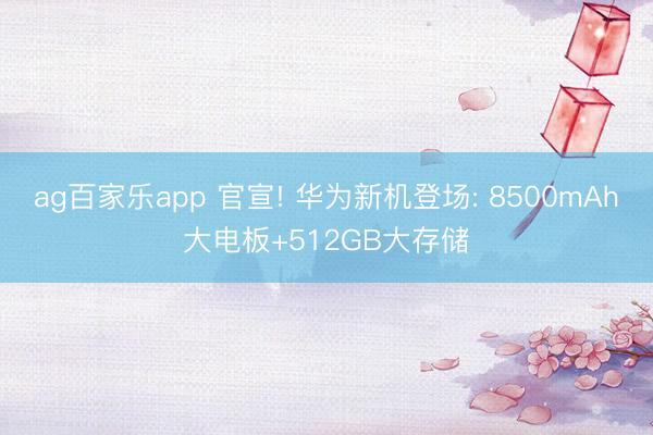 ag百家乐app 官宣! 华为新机登场: 8500mAh大电板+512GB大存储