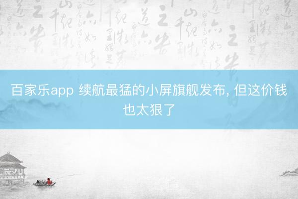 百家乐app 续航最猛的小屏旗舰发布, 但这价钱也太狠了