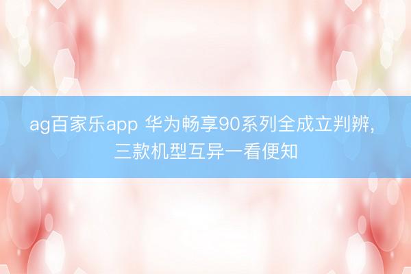ag百家乐app 华为畅享90系列全成立判辨, 三款机型互异一看便知