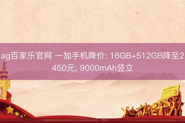 ag百家乐官网 一加手机降价: 16GB+512GB降至2450元, 9000mAh竖立