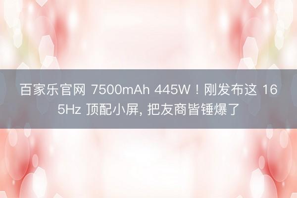 百家乐官网 7500mAh 445W ! 刚发布这 165Hz 顶配小屏, 把友商皆锤爆了