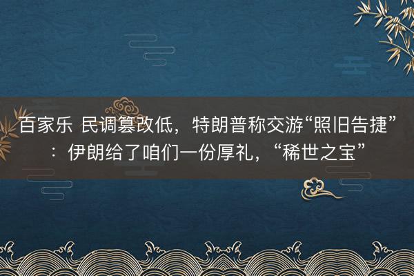 百家乐 民调篡改低，特朗普称交游“照旧告捷”：伊朗给了咱们一份厚礼，“稀世之宝”