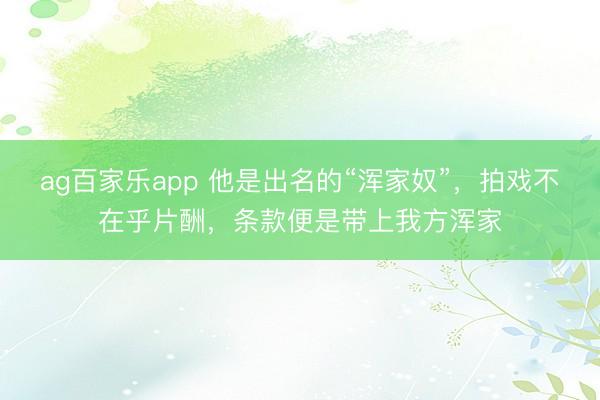 ag百家乐app 他是出名的“浑家奴”，拍戏不在乎片酬，条款便是带上我方浑家