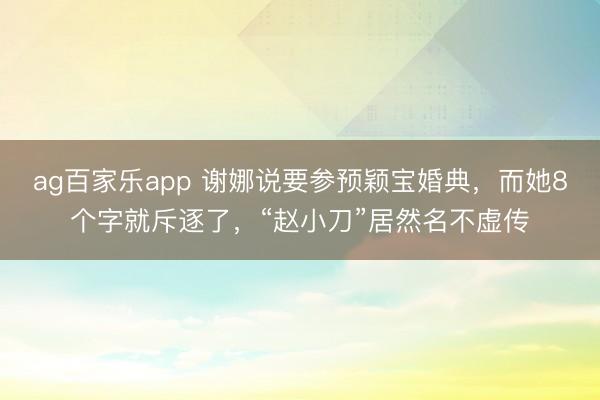 ag百家乐app 谢娜说要参预颖宝婚典，而她8个字就斥逐了，“赵小刀”居然名不虚传