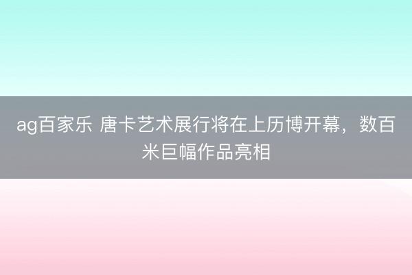 ag百家乐 唐卡艺术展行将在上历博开幕，数百米巨幅作品亮相