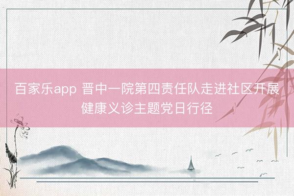 百家乐app 晋中一院第四责任队走进社区开展健康义诊主题党日行径
