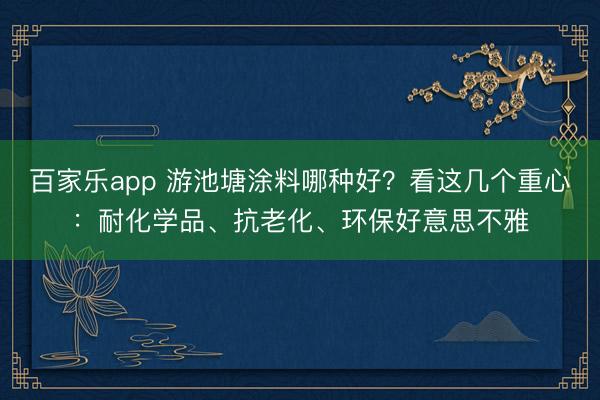 百家乐app 游池塘涂料哪种好？看这几个重心：耐化学品、抗老化、环保好意思不雅