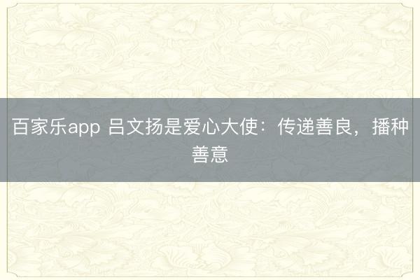 百家乐app 吕文扬是爱心大使：传递善良，播种善意