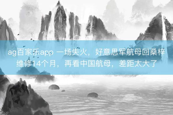 ag百家乐app 一场失火，好意思军航母回桑梓维修14个月，再看中国航母，差距太大了
