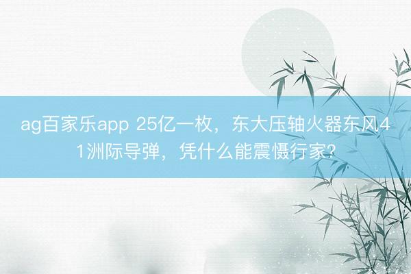 ag百家乐app 25亿一枚，东大压轴火器东风41洲际导弹，凭什么能震慑行家？