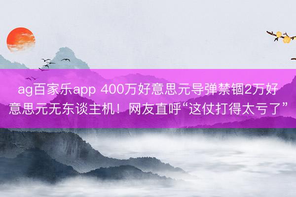 ag百家乐app 400万好意思元导弹禁锢2万好意思元无东谈主机！网友直呼“这仗打得太亏了”