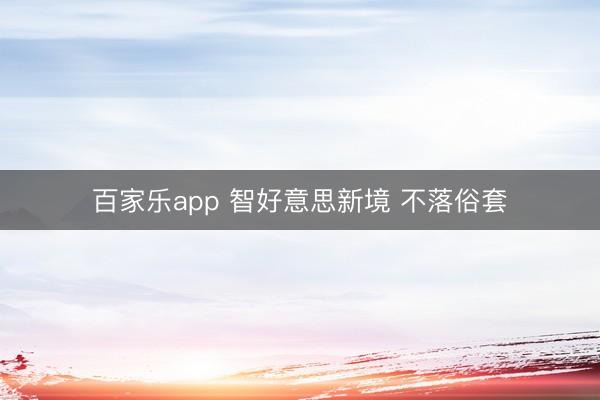 百家乐app 智好意思新境 不落俗套