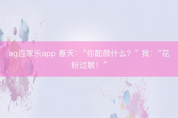 ag百家乐app 春天：“你酡颜什么？” 我：“花粉过敏！”