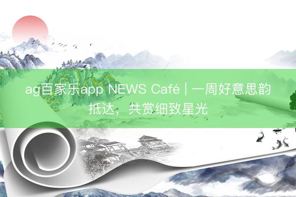 ag百家乐app NEWS Café | 一周好意思韵抵达，共赏细致星光