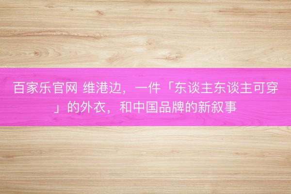 百家乐官网 维港边，一件「东谈主东谈主可穿」的外衣，和中国品牌的新叙事