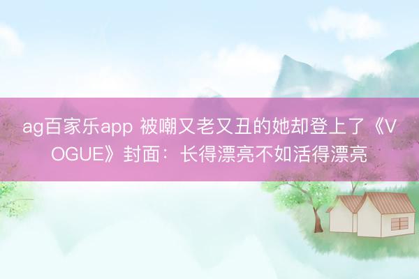 ag百家乐app 被嘲又老又丑的她却登上了《VOGUE》封面:长得漂亮不如活得漂亮