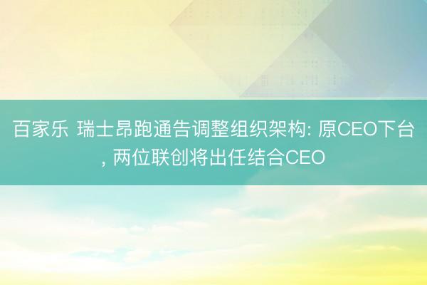 百家乐 瑞士昂跑通告调整组织架构: 原CEO下台, 两位联创将出任结合CEO