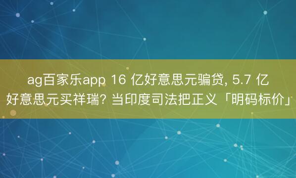 ag百家乐app 16 亿好意思元骗贷, 5.7 亿好意思元买祥瑞? 当印度司法把正义「明码标价」