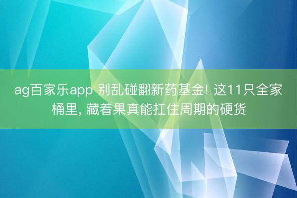 ag百家乐app 别乱碰翻新药基金! 这11只全家桶里, 藏着果真能扛住周期的硬货