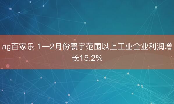 ag百家乐 1—2月份寰宇范围以上工业企业利润增长15.2%