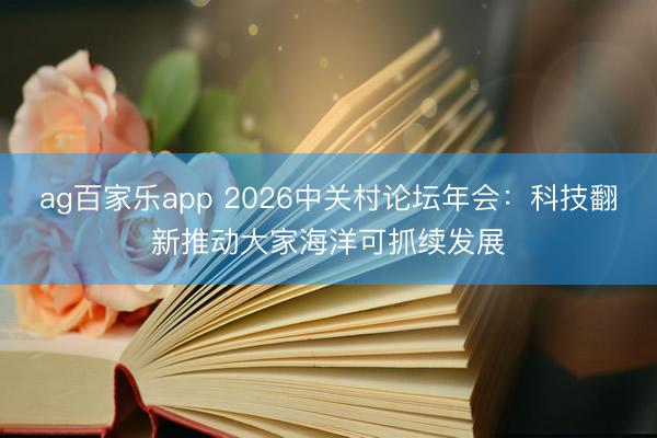 ag百家乐app 2026中关村论坛年会：科技翻新推动大家海洋可抓续发展