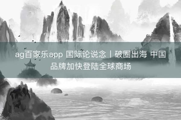 ag百家乐app 国际论说念丨破圈出海 中国品牌加快登陆全球商场