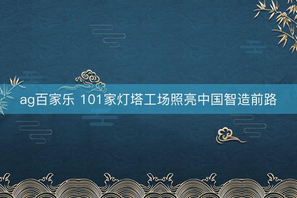 ag百家乐 101家灯塔工场照亮中国智造前路