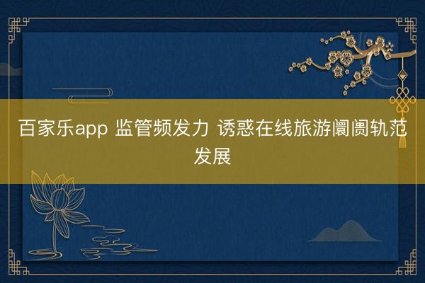 百家乐app 监管频发力 诱惑在线旅游阛阓轨范发展