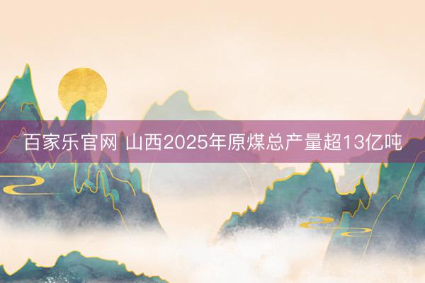 百家乐官网 山西2025年原煤总产量超13亿吨
