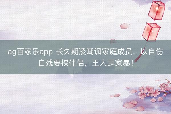 ag百家乐app 长久期凌嘲讽家庭成员、以自伤自残要挟伴侣,王人是家暴!