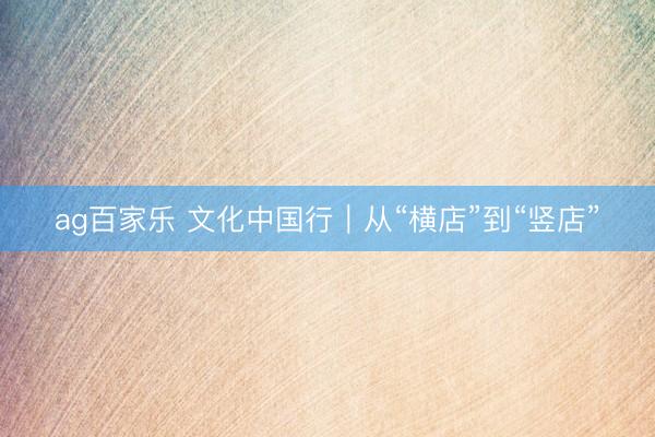 ag百家乐 文化中国行｜从“横店”到“竖店”