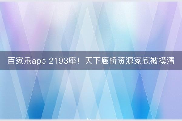 百家乐app 2193座！天下廊桥资源家底被摸清