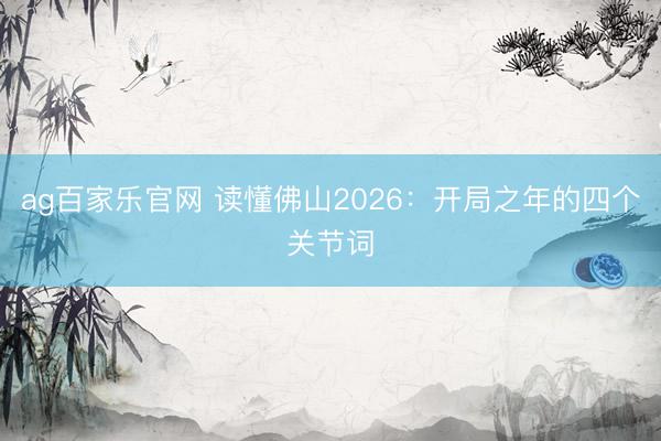 ag百家乐官网 读懂佛山2026：开局之年的四个关节词