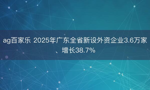 ag百家乐 2025年广东全省新设外资企业3.6万家、增长38.7%