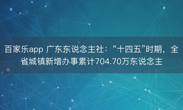 百家乐app 广东东说念主社：“十四五”时期，全省城镇新增办事累计704.70万东说念主